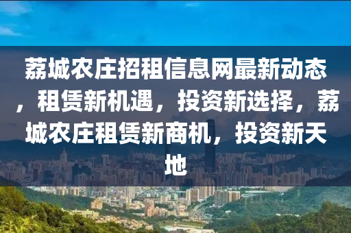 荔城农庄招租信息网最新动态，租赁新机遇，投资新选择，荔城农庄租赁新商机，投资新天地