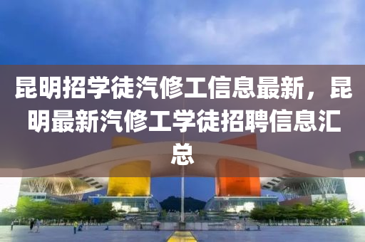 昆明招学徒汽修工信息最新，昆明最新汽修工学徒招聘信息汇总