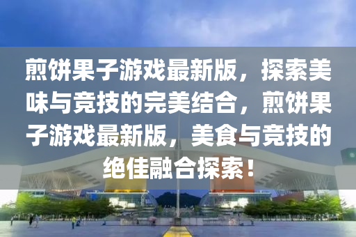 煎饼果子游戏最新版，探索美味与竞技的完美结合，煎饼果子游戏最新版，美食与竞技的绝佳融合探索！