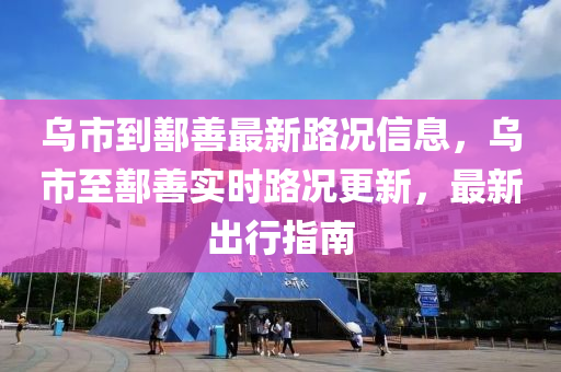 乌市到鄯善最新路况信息，乌市至鄯善实时路况更新，最新出行指南