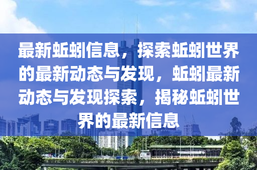 最新蚯蚓信息，探索蚯蚓世界的最新动态与发现，蚯蚓最新动态与发现探索，揭秘蚯蚓世界的最新信息