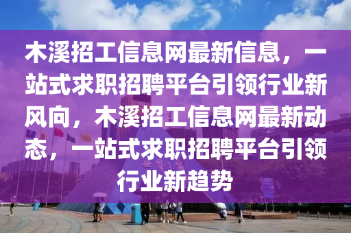 木溪招工信息网最新信息，一站式求职招聘平台引领行业新风向，木溪招工信息网最新动态，一站式求职招聘平台引领行业新趋势