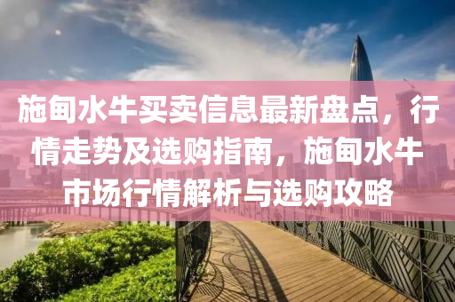 施甸水牛买卖信息最新盘点，行情走势及选购指南，施甸水牛市场行情解析与选购攻略