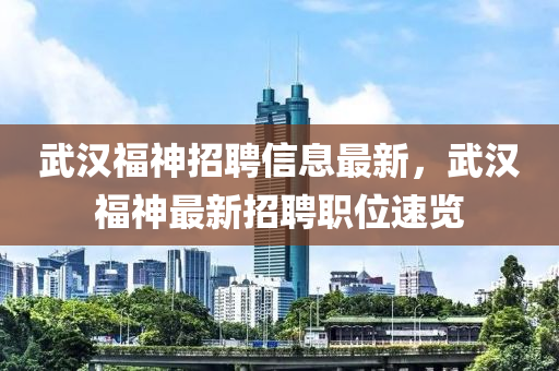 武汉福神招聘信息最新，武汉福神最新招聘职位速览