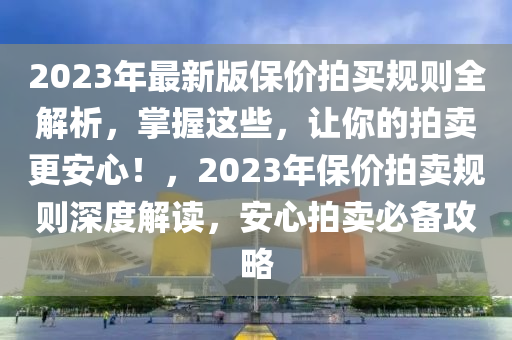 2023年最新版保价拍买规则全解析，掌握这些，让你的拍卖更安心！，2023年保价拍卖规则深度解读，安心拍卖必备攻略