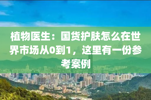 植物医生：国货护肤怎么在世界市场从0到1，这里有一份参考案例