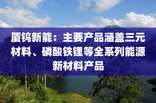 厦钨新能：主要产品涵盖三元材料、磷酸铁锂等全系列能源新材料产品