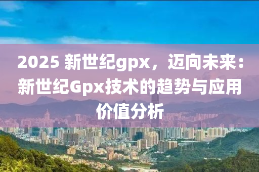 2025 新世纪gpx，迈向未来：新世纪Gpx技术的趋势与应用价值分析