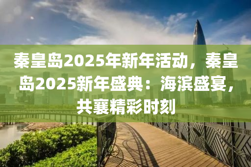 秦皇岛2025年新年活动，秦皇岛2025新年盛典：海滨盛宴，共襄精彩时刻