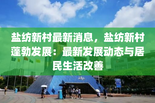 盐纺新村最新消息，盐纺新村蓬勃发展：最新发展动态与居民生活改善