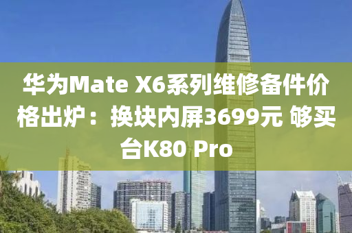 华为Mate X6系列维修备件价格出炉：换块内屏3699元 够买台K80 Pro