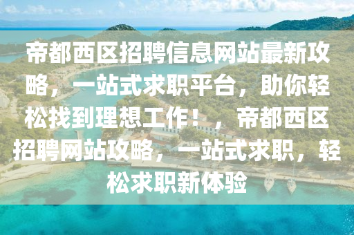 帝都西区招聘信息网站最新攻略，一站式求职平台，助你轻松找到理想工作！，帝都西区招聘网站攻略，一站式求职，轻松求职新体验