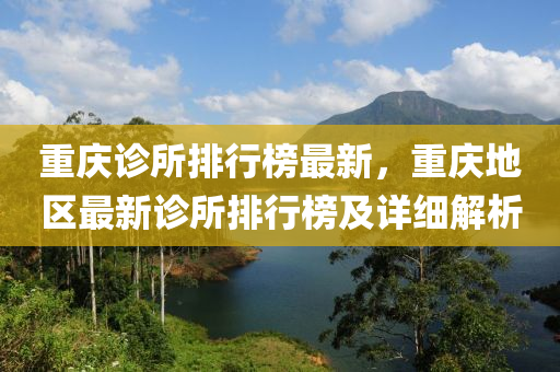 重庆诊所排行榜最新，重庆地区最新诊所排行榜及详细解析