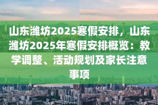 山东潍坊2025寒假安排，山东潍坊2025年寒假安排概览：教学调整、活动规划及家长注意事项