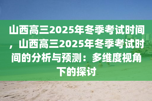 山西高三2025年冬季考试时间，山西高三2025年冬季考试时间的分析与预测：多维度视角下的探讨