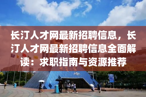 长汀人才网最新招聘信息，长汀人才网最新招聘信息全面解读：求职指南与资源推荐