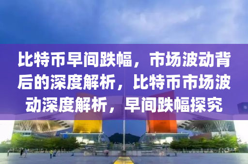 比特币早间跌幅，市场波动背后的深度解析，比特币市场波动深度解析，早间跌幅探究