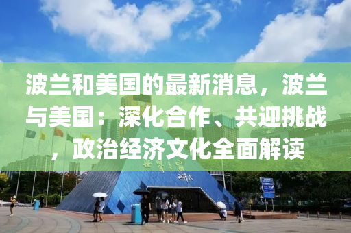 波兰和美国的最新消息，波兰与美国：深化合作、共迎挑战，政治经济文化全面解读