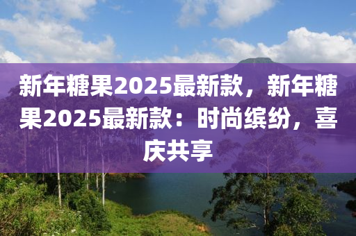 新年糖果2025最新款，新年糖果2025最新款：时尚缤纷，喜庆共享