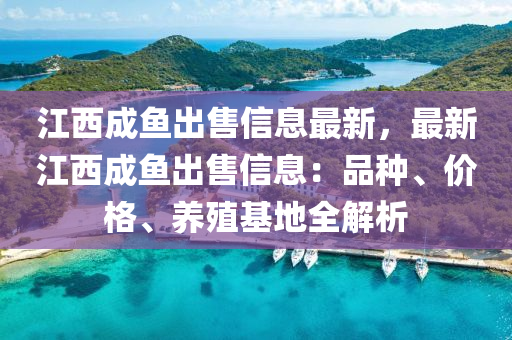 江西成鱼出售信息最新，最新江西成鱼出售信息：品种、价格、养殖基地全解析