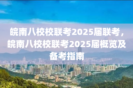 皖南八校校联考2025届联考，皖南八校校联考2025届概览及备考指南