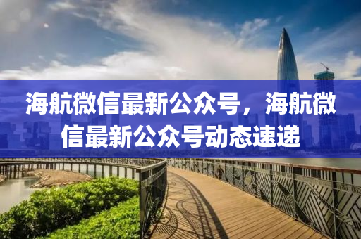 海航微信最新公众号，海航微信最新公众号动态速递