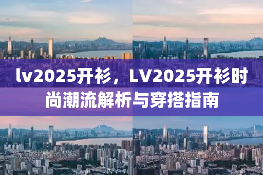 lv2025开衫，LV2025开衫时尚潮流解析与穿搭指南