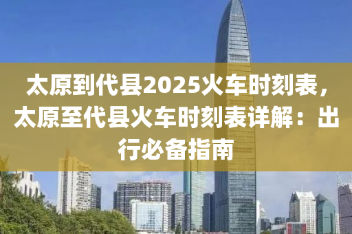 太原到代县2025火车时刻表，太原至代县火车时刻表详解：出行必备指南