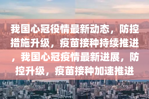 我国心冠役情最新动态，防控措施升级，疫苗接种持续推进，我国心冠疫情最新进展，防控升级，疫苗接种加速推进