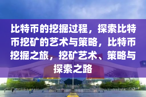 比特币的挖掘过程，探索比特币挖矿的艺术与策略，比特币挖掘之旅，挖矿艺术、策略与探索之路