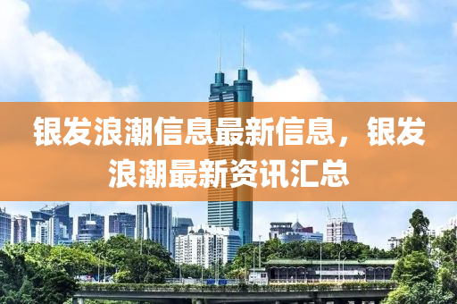 银发浪潮信息最新信息，银发浪潮最新资讯汇总