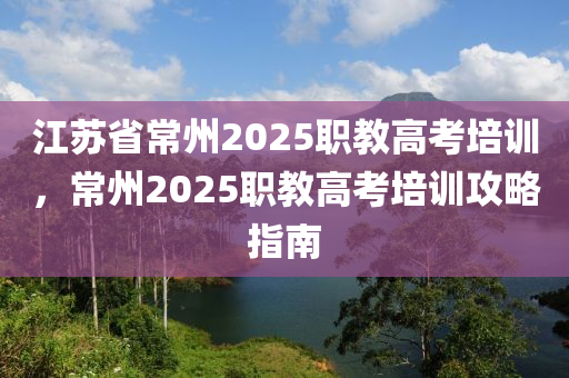 江苏省常州2025职教高考培训，常州2025职教高考培训攻略指南