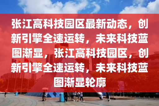 张江高科技园区最新动态，创新引擎全速运转，未来科技蓝图渐显，张江高科技园区，创新引擎全速运转，未来科技蓝图渐显轮廓