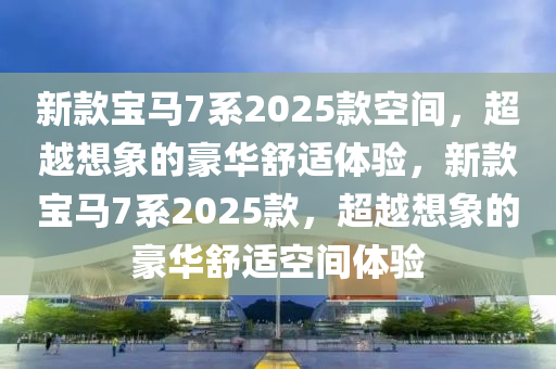 新款宝马7系2025款空间，超越想象的豪华舒适体验，新款宝马7系2025款，超越想象的豪华舒适空间体验