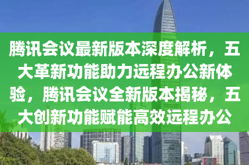 腾讯会议最新版本深度解析，五大革新功能助力远程办公新体验，腾讯会议全新版本揭秘，五大创新功能赋能高效远程办公