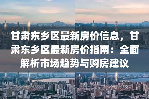 甘肃东乡区最新房价信息，甘肃东乡区最新房价指南：全面解析市场趋势与购房建议