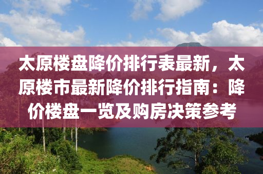 太原楼盘降价排行表最新，太原楼市最新降价排行指南：降价楼盘一览及购房决策参考