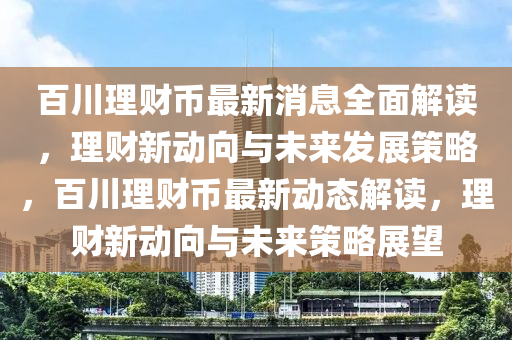 百川理财币最新消息全面解读，理财新动向与未来发展策略，百川理财币最新动态解读，理财新动向与未来策略展望