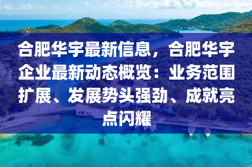 合肥华宇最新信息，合肥华宇企业最新动态概览：业务范围扩展、发展势头强劲、成就亮点闪耀