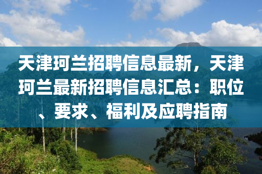 天津珂兰招聘信息最新，天津珂兰最新招聘信息汇总：职位、要求、福利及应聘指南