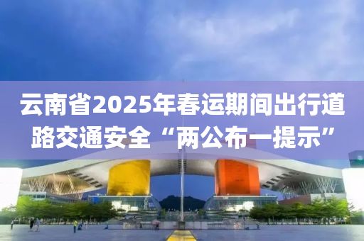 云南省2025年春运期间出行道路交通安全“两公布一提示”