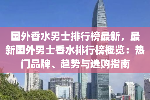 国外香水男士排行榜最新，最新国外男士香水排行榜概览：热门品牌、趋势与选购指南