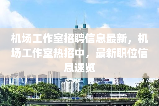 机场工作室招聘信息最新，机场工作室热招中，最新职位信息速览