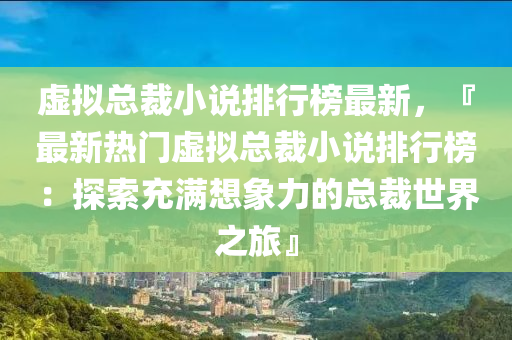 虚拟总裁小说排行榜最新，『最新热门虚拟总裁小说排行榜：探索充满想象力的总裁世界之旅』