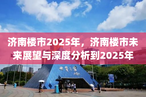 济南楼市2025年，济南楼市未来展望与深度分析到2025年