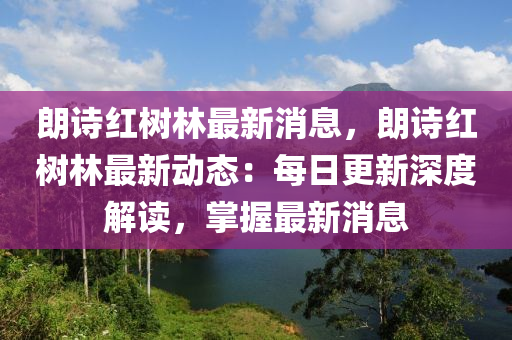 朗诗红树林最新消息，朗诗红树林最新动态：每日更新深度解读，掌握最新消息