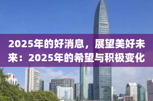 2025年的好消息，展望美好未来：2025年的希望与积极变化