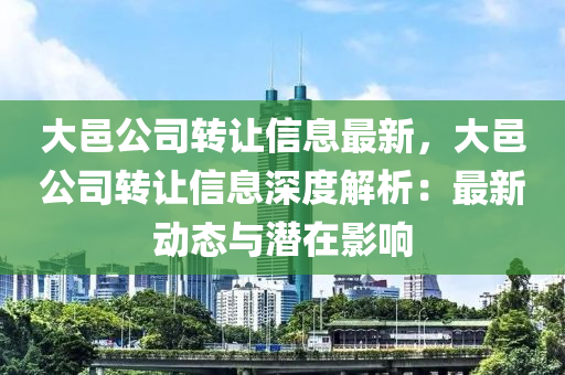 大邑公司转让信息最新，大邑公司转让信息深度解析：最新动态与潜在影响