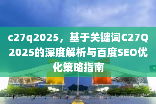 c27q2025，基于关键词C27Q2025的深度解析与百度SEO优化策略指南