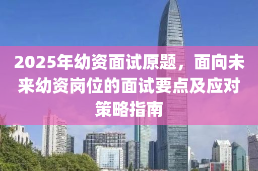 2025年幼资面试原题，面向未来幼资岗位的面试要点及应对策略指南